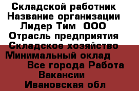 Складской работник › Название организации ­ Лидер Тим, ООО › Отрасль предприятия ­ Складское хозяйство › Минимальный оклад ­ 32 000 - Все города Работа » Вакансии   . Ивановская обл.